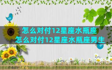 怎么对付12星座水瓶座 怎么对付12星座水瓶座男生